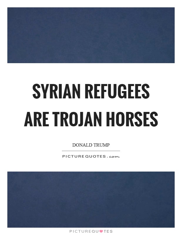Syrian refugees are Trojan horses Picture Quote #1