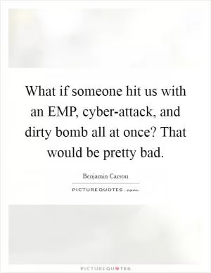 What if someone hit us with an EMP, cyber-attack, and dirty bomb all at once? That would be pretty bad Picture Quote #1