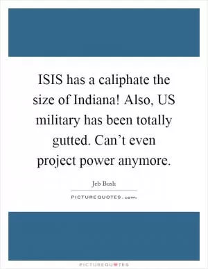 ISIS has a caliphate the size of Indiana! Also, US military has been totally gutted. Can’t even project power anymore Picture Quote #1