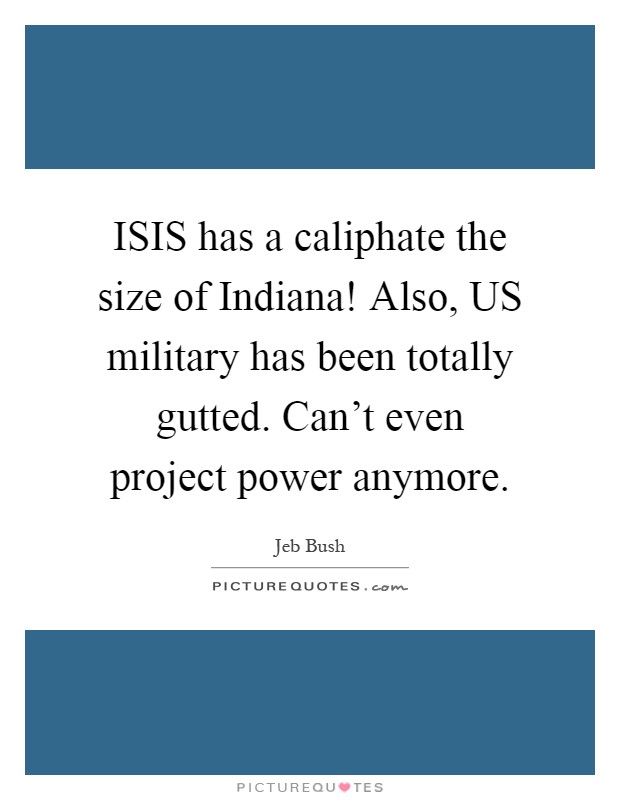 ISIS has a caliphate the size of Indiana! Also, US military has been totally gutted. Can't even project power anymore Picture Quote #1