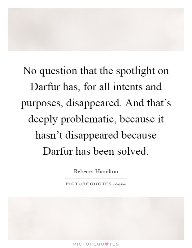 No question that the spotlight on Darfur has, for all intents and purposes, disappeared. And that's deeply problematic, because it hasn't disappeared because Darfur has been solved Picture Quote #1