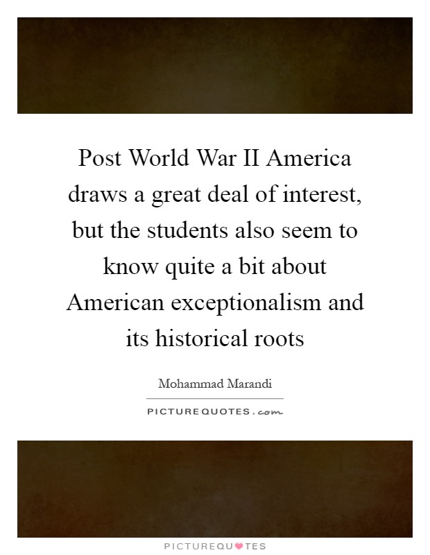 Post World War II America draws a great deal of interest, but the students also seem to know quite a bit about American exceptionalism and its historical roots Picture Quote #1