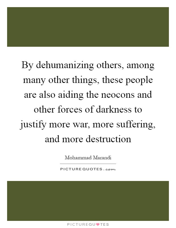 By dehumanizing others, among many other things, these people are also aiding the neocons and other forces of darkness to justify more war, more suffering, and more destruction Picture Quote #1