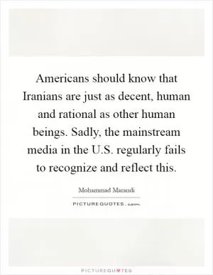 Americans should know that Iranians are just as decent, human and rational as other human beings. Sadly, the mainstream media in the U.S. regularly fails to recognize and reflect this Picture Quote #1