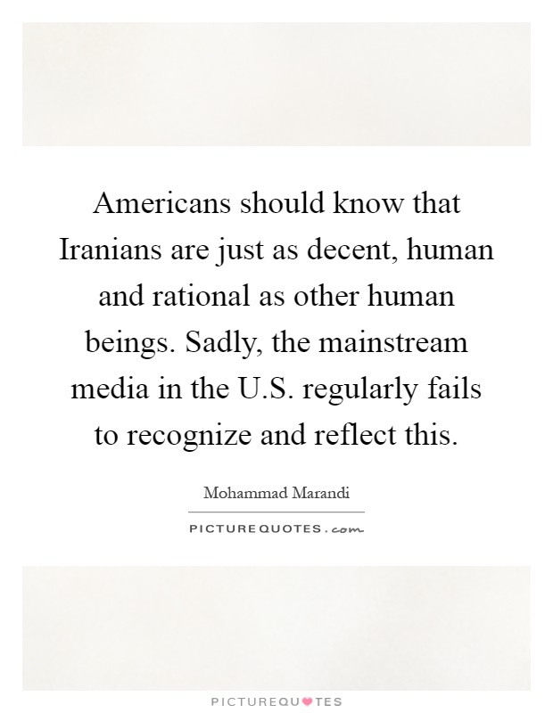 Americans should know that Iranians are just as decent, human and rational as other human beings. Sadly, the mainstream media in the U.S. regularly fails to recognize and reflect this Picture Quote #1