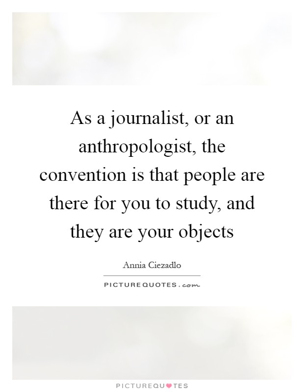 As a journalist, or an anthropologist, the convention is that people are there for you to study, and they are your objects Picture Quote #1