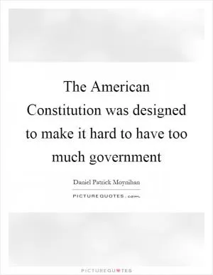 The American Constitution was designed to make it hard to have too much government Picture Quote #1