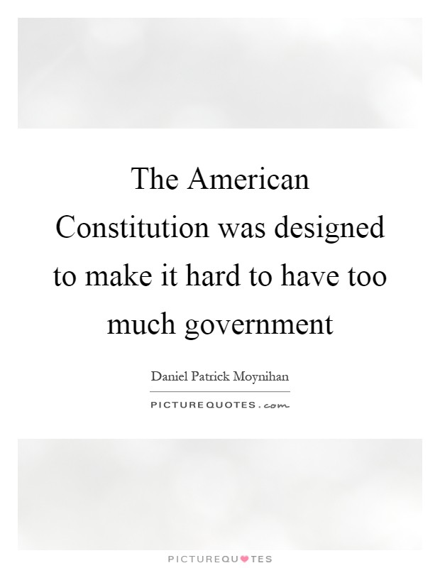 The American Constitution was designed to make it hard to have too much government Picture Quote #1
