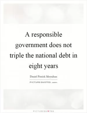 A responsible government does not triple the national debt in eight years Picture Quote #1