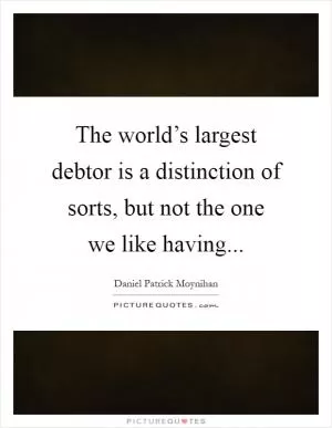 The world’s largest debtor is a distinction of sorts, but not the one we like having Picture Quote #1
