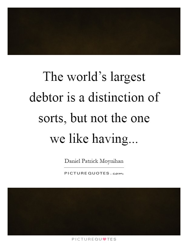 The world's largest debtor is a distinction of sorts, but not the one we like having Picture Quote #1