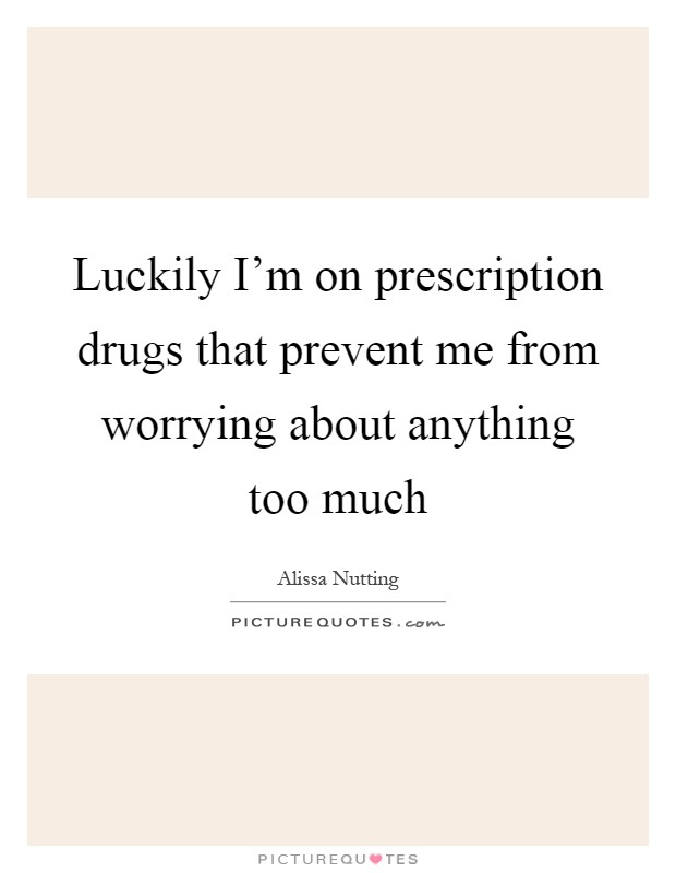 Luckily I'm on prescription drugs that prevent me from worrying about anything too much Picture Quote #1