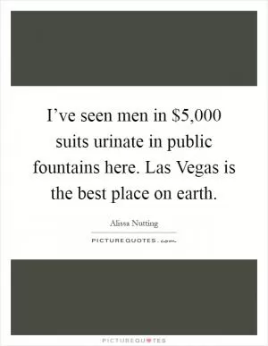 I’ve seen men in $5,000 suits urinate in public fountains here. Las Vegas is the best place on earth Picture Quote #1