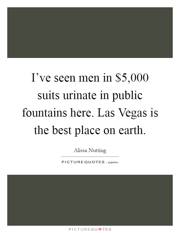 I've seen men in $5,000 suits urinate in public fountains here. Las Vegas is the best place on earth Picture Quote #1
