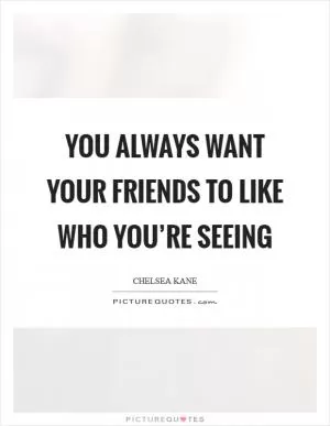You always want your friends to like who you’re seeing Picture Quote #1