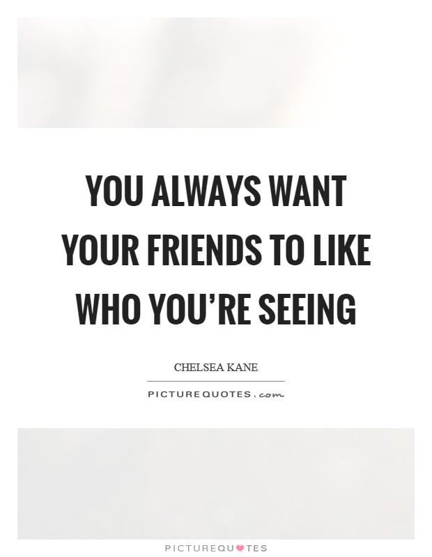 You always want your friends to like who you're seeing Picture Quote #1