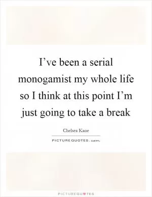 I’ve been a serial monogamist my whole life so I think at this point I’m just going to take a break Picture Quote #1