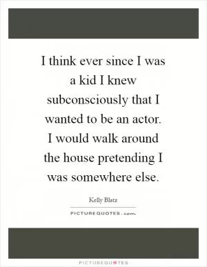 I think ever since I was a kid I knew subconsciously that I wanted to be an actor. I would walk around the house pretending I was somewhere else Picture Quote #1