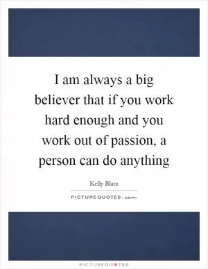 I am always a big believer that if you work hard enough and you work out of passion, a person can do anything Picture Quote #1
