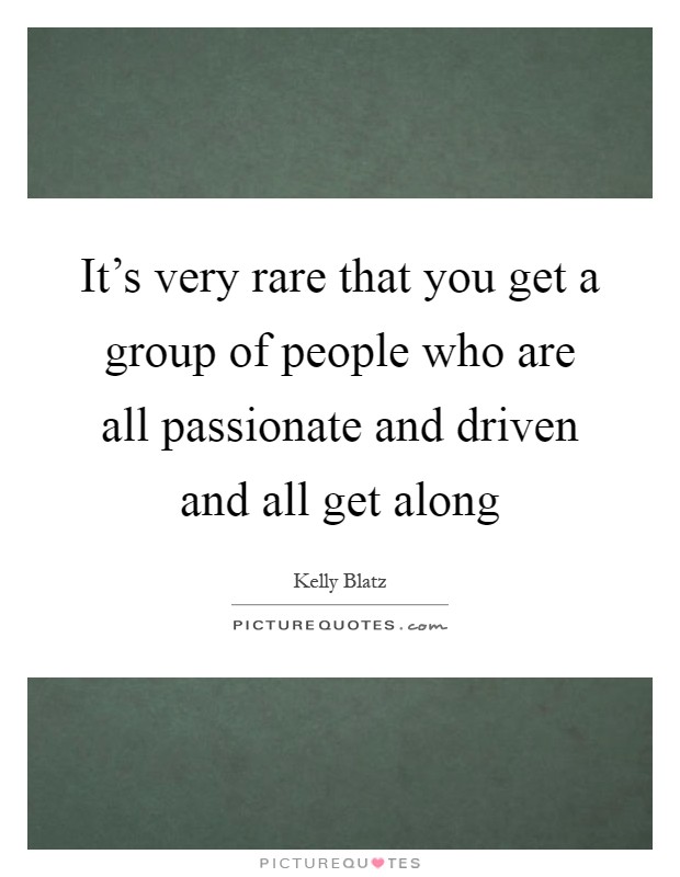 It's very rare that you get a group of people who are all passionate and driven and all get along Picture Quote #1