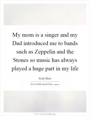 My mom is a singer and my Dad introduced me to bands such as Zeppelin and the Stones so music has always played a huge part in my life Picture Quote #1