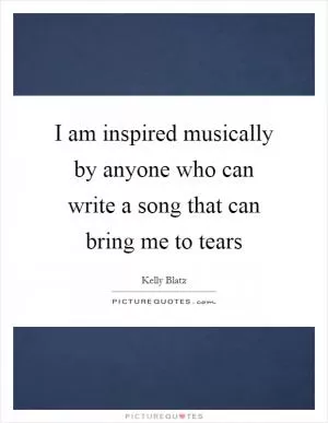 I am inspired musically by anyone who can write a song that can bring me to tears Picture Quote #1