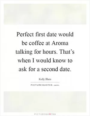 Perfect first date would be coffee at Aroma talking for hours. That’s when I would know to ask for a second date Picture Quote #1