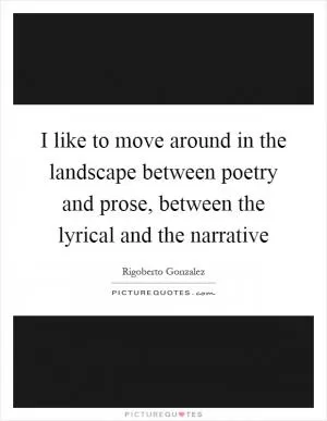 I like to move around in the landscape between poetry and prose, between the lyrical and the narrative Picture Quote #1