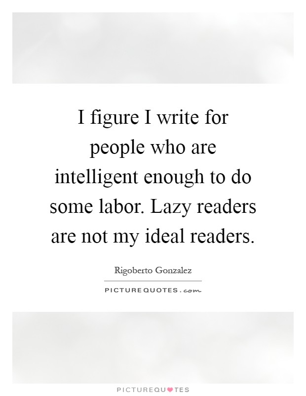 I figure I write for people who are intelligent enough to do some labor. Lazy readers are not my ideal readers Picture Quote #1
