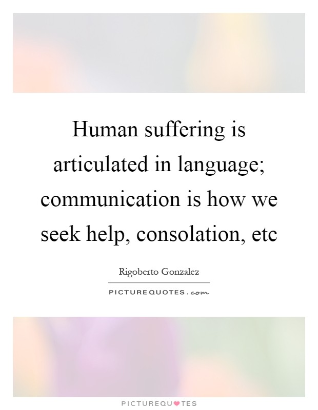 Human suffering is articulated in language; communication is how we seek help, consolation, etc Picture Quote #1