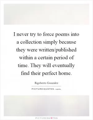I never try to force poems into a collection simply because they were written/published within a certain period of time. They will eventually find their perfect home Picture Quote #1