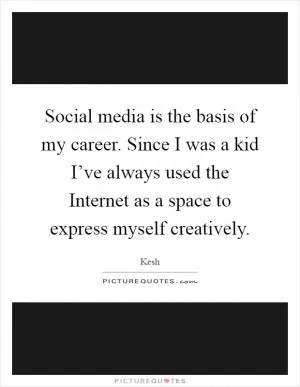 Social media is the basis of my career. Since I was a kid I’ve always used the Internet as a space to express myself creatively Picture Quote #1
