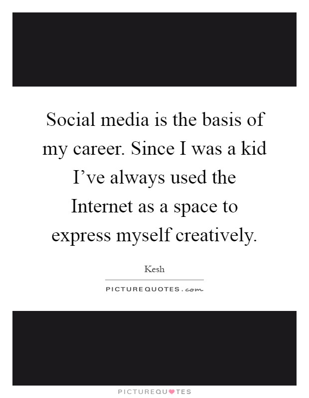 Social media is the basis of my career. Since I was a kid I've always used the Internet as a space to express myself creatively Picture Quote #1
