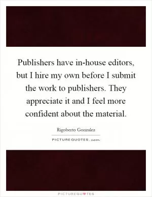 Publishers have in-house editors, but I hire my own before I submit the work to publishers. They appreciate it and I feel more confident about the material Picture Quote #1