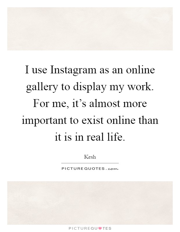 I use Instagram as an online gallery to display my work. For me, it's almost more important to exist online than it is in real life Picture Quote #1