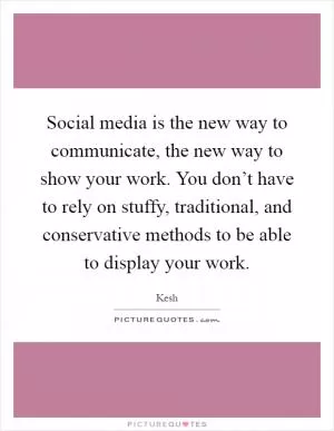 Social media is the new way to communicate, the new way to show your work. You don’t have to rely on stuffy, traditional, and conservative methods to be able to display your work Picture Quote #1