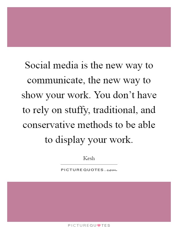 Social media is the new way to communicate, the new way to show your work. You don't have to rely on stuffy, traditional, and conservative methods to be able to display your work Picture Quote #1