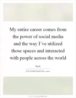 My entire career comes from the power of social media and the way I’ve utilized those spaces and interacted with people across the world Picture Quote #1