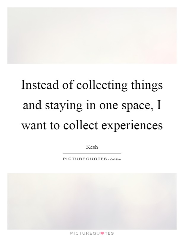 Instead of collecting things and staying in one space, I want to collect experiences Picture Quote #1