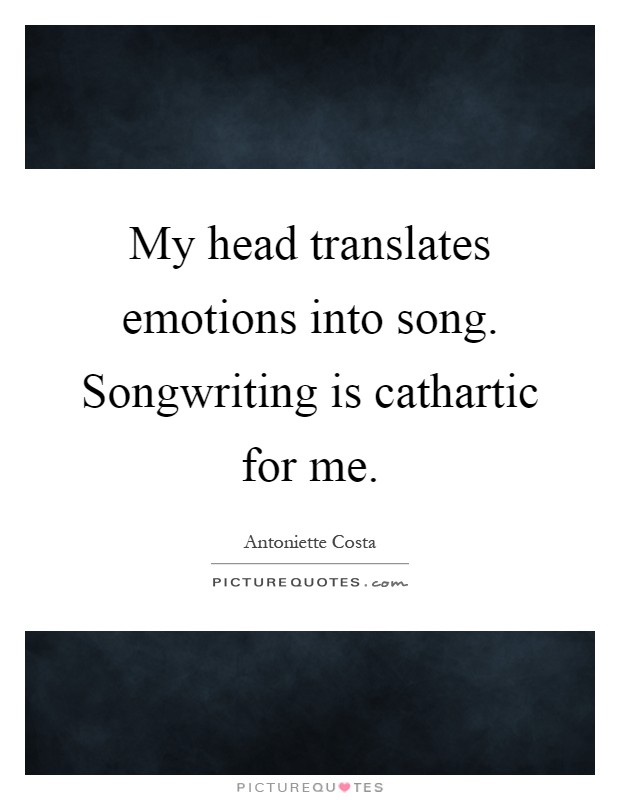 My head translates emotions into song. Songwriting is cathartic for me Picture Quote #1