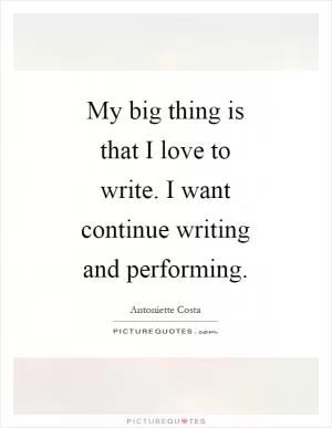 My big thing is that I love to write. I want continue writing and performing Picture Quote #1