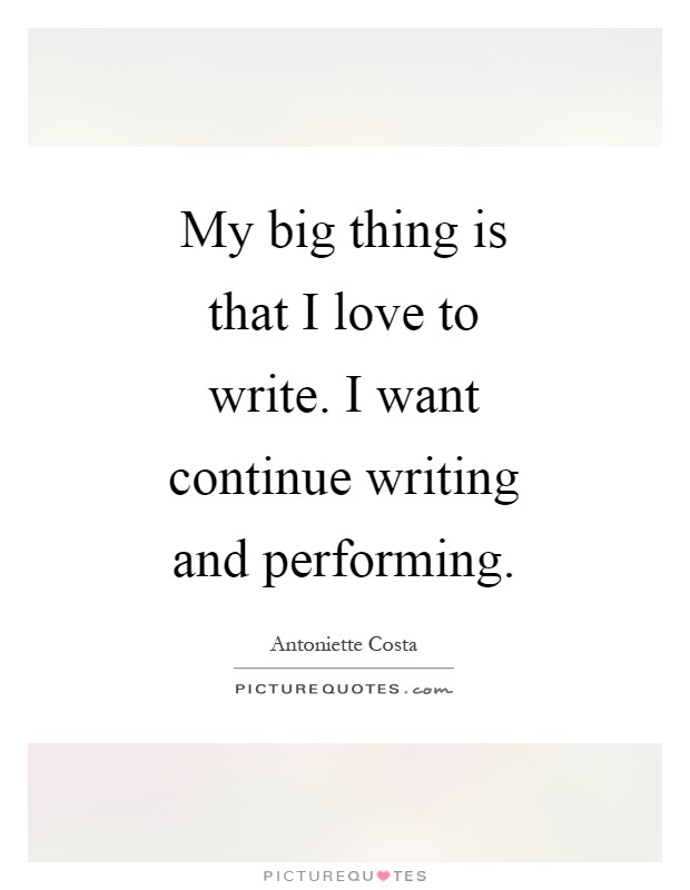My big thing is that I love to write. I want continue writing and performing Picture Quote #1