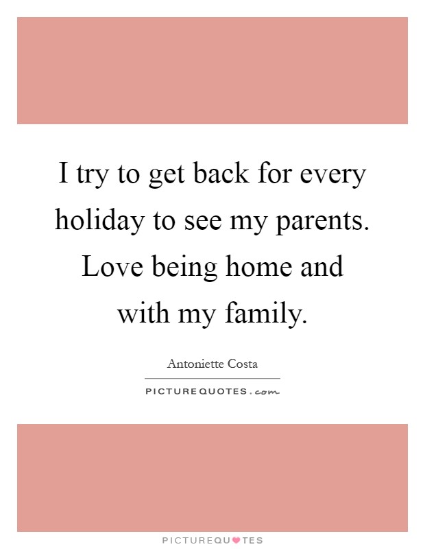 I try to get back for every holiday to see my parents. Love being home and with my family Picture Quote #1