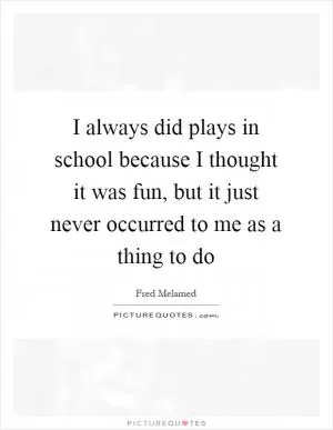I always did plays in school because I thought it was fun, but it just never occurred to me as a thing to do Picture Quote #1