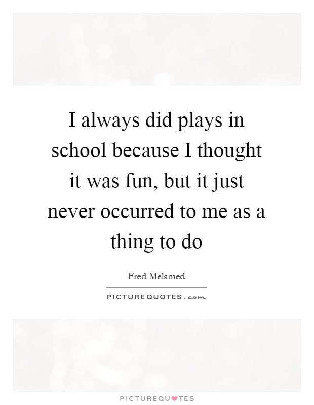 I always did plays in school because I thought it was fun, but it just never occurred to me as a thing to do Picture Quote #1