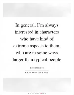 In general, I’m always interested in characters who have kind of extreme aspects to them, who are in some ways larger than typical people Picture Quote #1