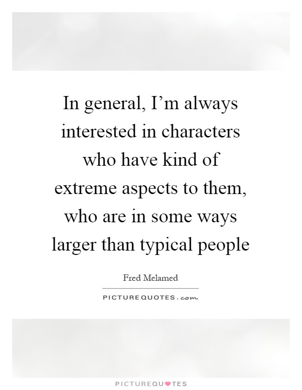 In general, I'm always interested in characters who have kind of extreme aspects to them, who are in some ways larger than typical people Picture Quote #1
