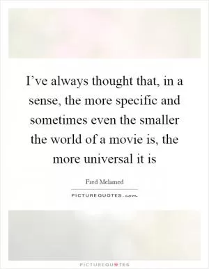 I’ve always thought that, in a sense, the more specific and sometimes even the smaller the world of a movie is, the more universal it is Picture Quote #1