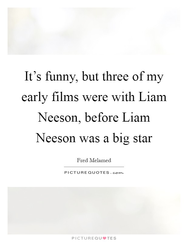 It's funny, but three of my early films were with Liam Neeson, before Liam Neeson was a big star Picture Quote #1