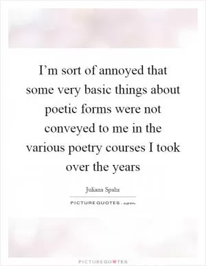 I’m sort of annoyed that some very basic things about poetic forms were not conveyed to me in the various poetry courses I took over the years Picture Quote #1